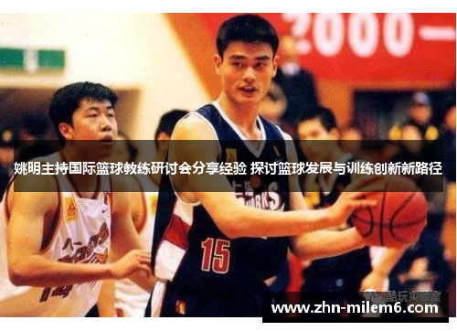 姚明主持国际篮球教练研讨会分享经验 探讨篮球发展与训练创新新路径