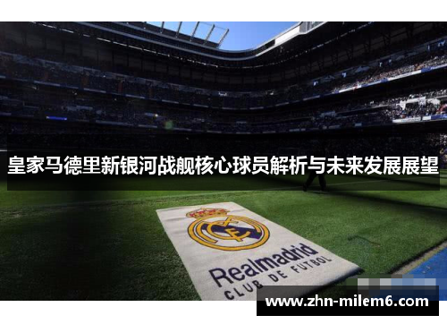 皇家马德里新银河战舰核心球员解析与未来发展展望