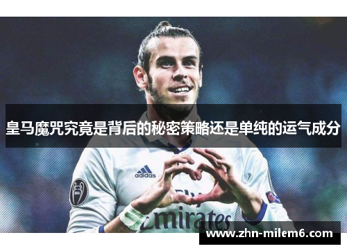 皇马魔咒究竟是背后的秘密策略还是单纯的运气成分 皇马魔咒究竟是背后的秘密策略还是单纯的运气成分