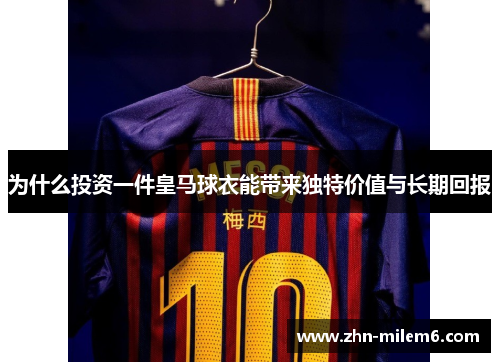 为什么投资一件皇马球衣能带来独特价值与长期回报 为什么投资一件皇马球衣能带来独特价值与长期回报