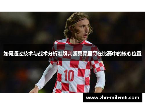 如何通过技术与战术分析准确判断莫德里奇在比赛中的核心位置
