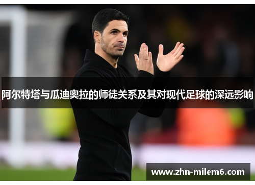阿尔特塔与瓜迪奥拉的师徒关系及其对现代足球的深远影响 阿尔特塔与瓜迪奥拉的师徒关系及其对现代足球的深远影响