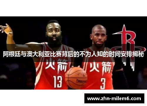 阿根廷与澳大利亚比赛背后的不为人知的时间安排揭秘