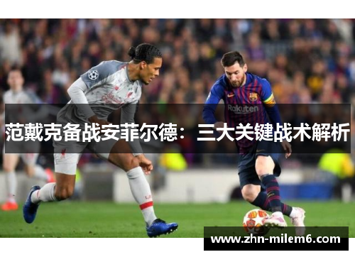 范戴克备战安菲尔德:三大关键战术解析 范戴克备战安菲尔德:三大关键战术解析