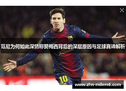 范尼为何如此深情称赞梅西背后的深层原因与足球真谛解析 范尼为何如此深情称赞梅西背后的深层原因与足球真谛解析