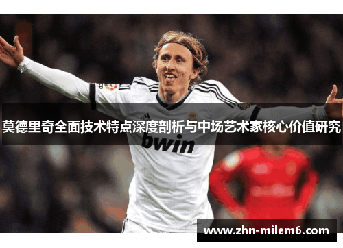 莫德里奇全面技术特点深度剖析与中场艺术家核心价值研究 莫德里奇全面技术特点深度剖析与中场艺术家核心价值研究