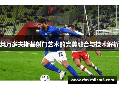 莱万多夫斯基射门艺术的完美融合与技术解析 莱万多夫斯基射门艺术的完美融合与技术解析