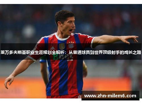 莱万多夫斯基职业生涯规划全解析:从普通球员到世界顶级射手的成长之路 莱万多夫斯基职业生涯规划全解析:从普通球员到世界顶级射手的成长之路