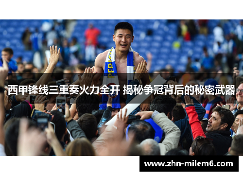 西甲锋线三重奏火力全开 揭秘争冠背后的秘密武器 西甲锋线三重奏火力全开 揭秘争冠背后的秘密武器
