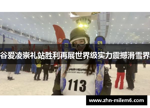 谷爱凌崇礼站胜利再展世界级实力震撼滑雪界 谷爱凌崇礼站胜利再展世界级实力震撼滑雪界