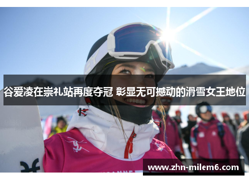 谷爱凌在崇礼站再度夺冠 彰显无可撼动的滑雪女王地位 谷爱凌在崇礼站再度夺冠 彰显无可撼动的滑雪女王地位