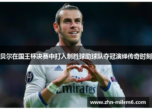 贝尔在国王杯决赛中打入制胜球助球队夺冠演绎传奇时刻 贝尔在国王杯决赛中打入制胜球助球队夺冠演绎传奇时刻