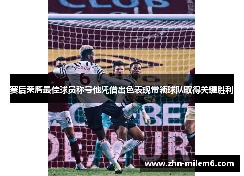 赛后荣膺最佳球员称号他凭借出色表现带领球队取得关键胜利