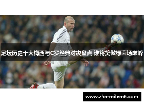 足坛历史十大梅西与C罗经典对决盘点 谁将笑傲绿茵场巅峰 足坛历史十大梅西与C罗经典对决盘点 谁将笑傲绿茵场巅峰