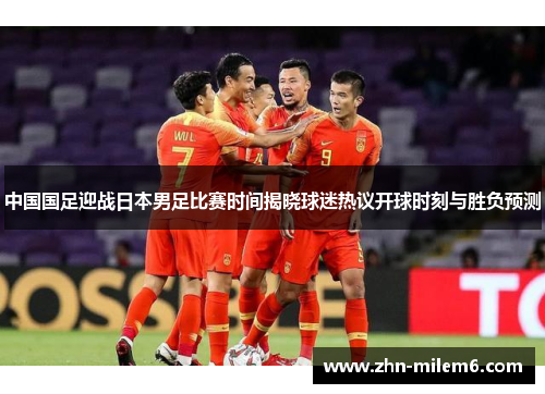 中国国足迎战日本男足比赛时间揭晓球迷热议开球时刻与胜负预测 中国国足迎战日本男足比赛时间揭晓球迷热议开球时刻与胜负预测