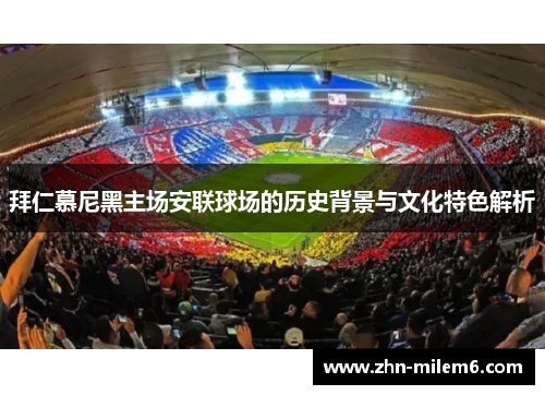 拜仁慕尼黑主场安联球场的历史背景与文化特色解析
