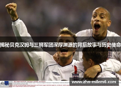 揭秘贝克汉姆与三狮军团深厚渊源的背后故事与历史使命