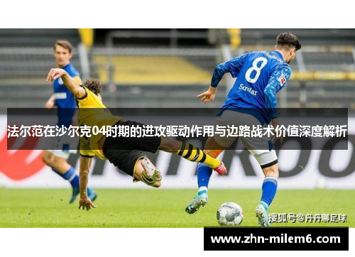 法尔范在沙尔克04时期的进攻驱动作用与边路战术价值深度解析 法尔范在沙尔克04时期的进攻驱动作用与边路战术价值深度解析