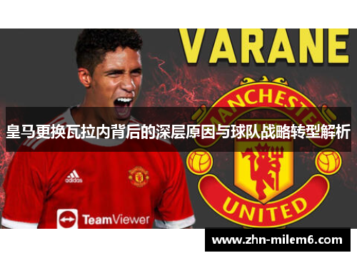 皇马更换瓦拉内背后的深层原因与球队战略转型解析 皇马更换瓦拉内背后的深层原因与球队战略转型解析