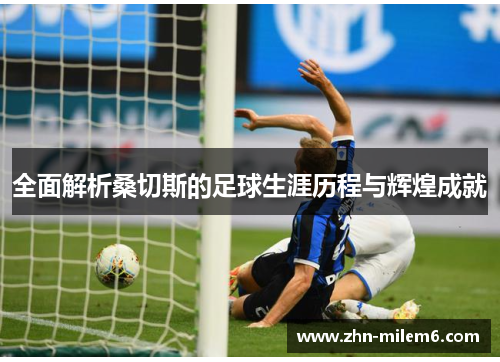 全面解析桑切斯的足球生涯历程与辉煌成就