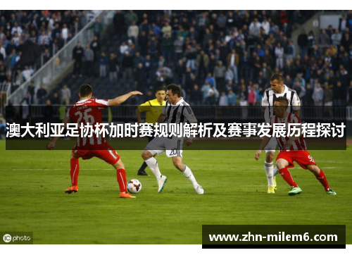澳大利亚足协杯加时赛规则解析及赛事发展历程探讨