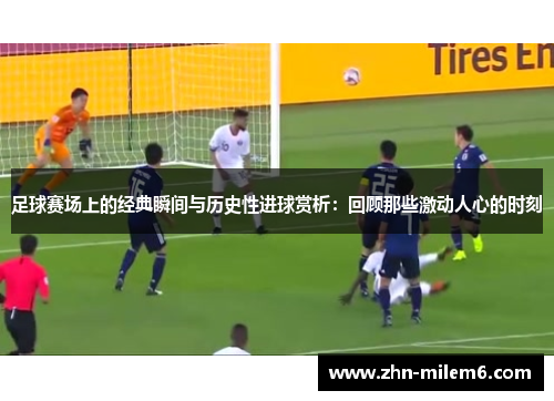 足球赛场上的经典瞬间与历史性进球赏析：回顾那些激动人心的时刻