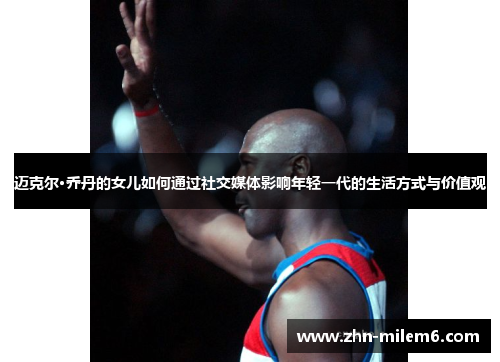 迈克尔·乔丹的女儿如何通过社交媒体影响年轻一代的生活方式与价值观