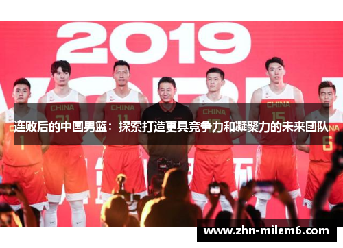 连败后的中国男篮:探索打造更具竞争力和凝聚力的未来团队 连败后的中国男篮:探索打造更具竞争力和凝聚力的未来团队