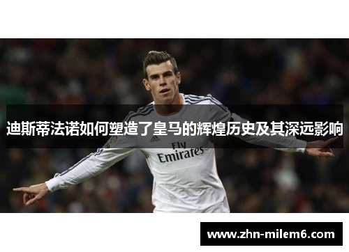 迪斯蒂法诺如何塑造了皇马的辉煌历史及其深远影响