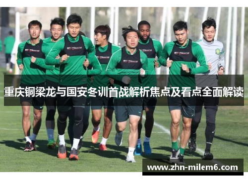 重庆铜梁龙与国安冬训首战解析焦点及看点全面解读
