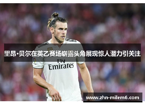 里昂·贝尔在英乙赛场崭露头角展现惊人潜力引关注