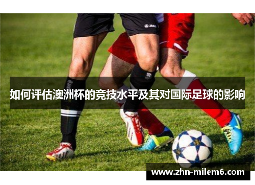 如何评估澳洲杯的竞技水平及其对国际足球的影响 如何评估澳洲杯的竞技水平及其对国际足球的影响