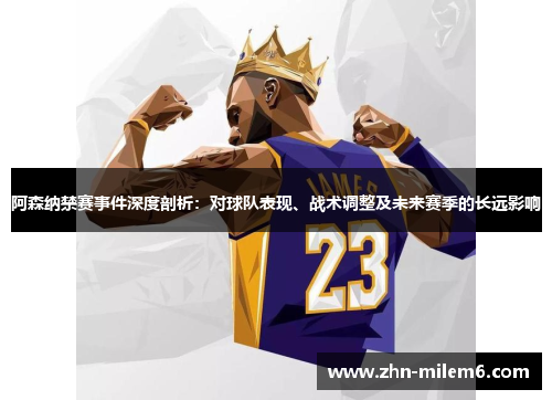 阿森纳禁赛事件深度剖析：对球队表现、战术调整及未来赛季的长远影响